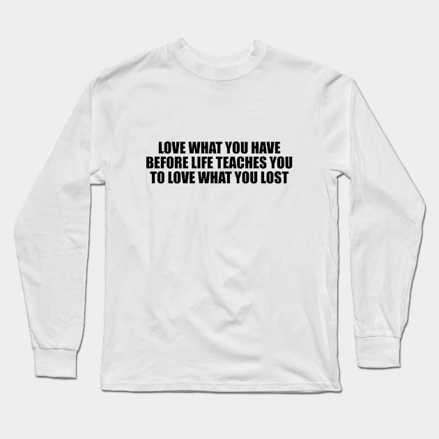 love what you have before life teaches you to love what you lost Long Sleeve T-Shirt by BL4CK&WH1TE 